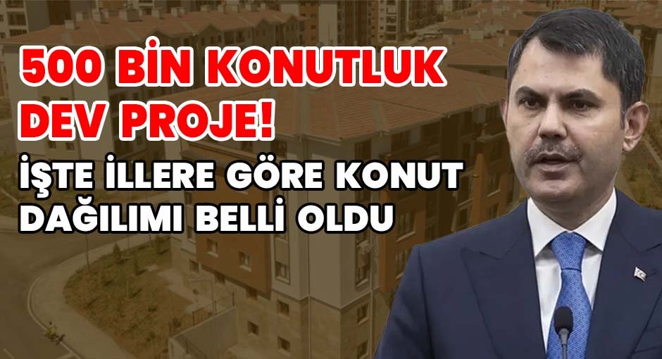 500 Bin Konutluk Dev Proje! İşte İllere Göre Konut Dağılımı Belli Oldu