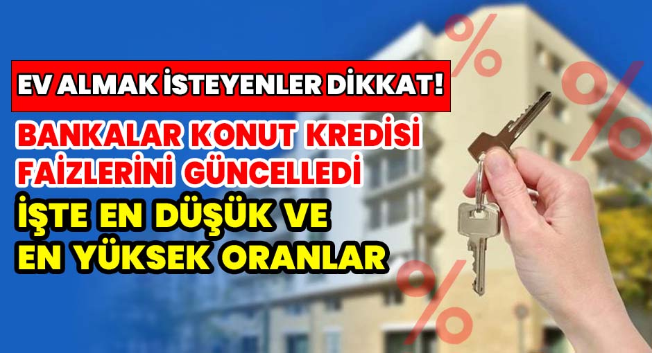 Ev Almak İsteyenler Dikkat! Bankalar, Konut Kredi Faizlerini Güncelledi...İşte En Düşük ve En Yüksek Oranlar