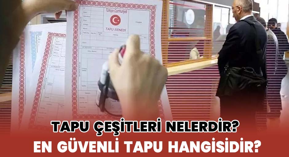 Tapu Çeşitleri Nelerdir? En Güvenli Tapu Hangisidir?