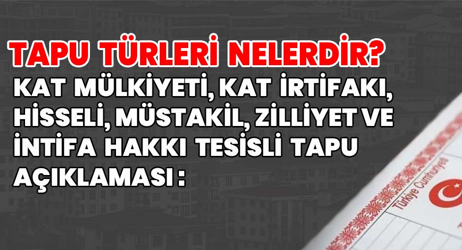 Tapu Türleri Nelerdir? Kat mülkiyeti, kat irtifakı, Hisseli, Müstakil, Zilliyet tapu  ve İntifa Hakkı Tesisli Tapu  Açıklaması: